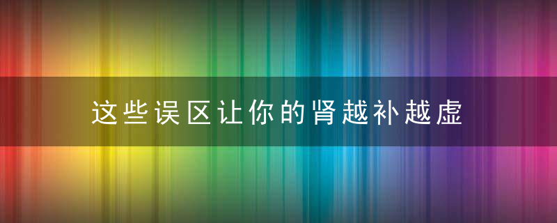 这些误区让你的肾越补越虚 这么做真正补肾，避免 误区